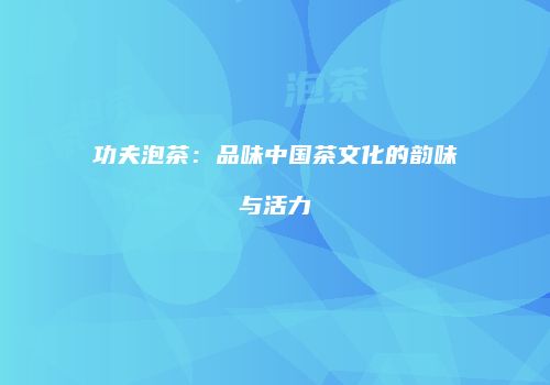 功夫泡茶：品味中国茶文化的韵味与活力
