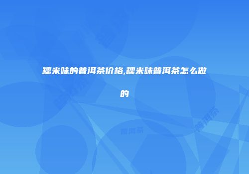 糯米味的普洱茶价格,糯米味普洱茶怎么做的