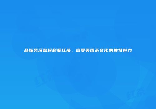 品味努沃勒埃利亚红茶，感受英国茶文化的独特魅力