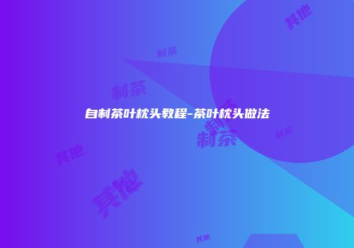 自制茶叶枕头教程-茶叶枕头做法