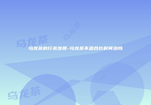 乌龙茶的行茶步骤-乌龙茶不适合长时间泡吗