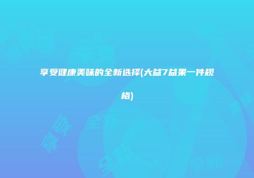 享受健康美味的全新选择(大益7益果一件规格)