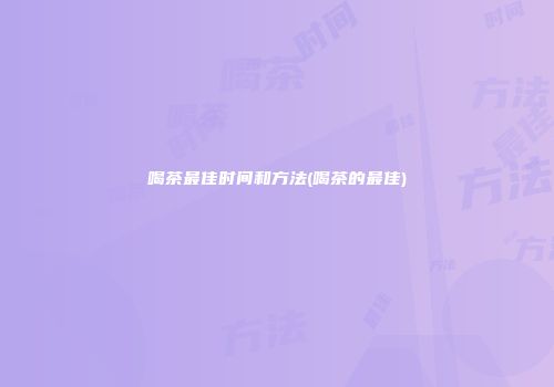 喝茶最佳时间和方法(喝茶的最佳)