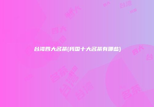 台湾四大名茶(我国十大名茶有哪些)