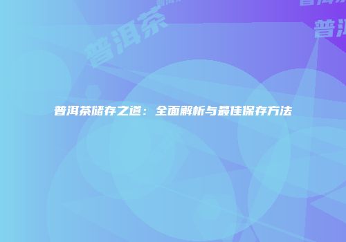 普洱茶储存之道：全面解析与最佳保存方法