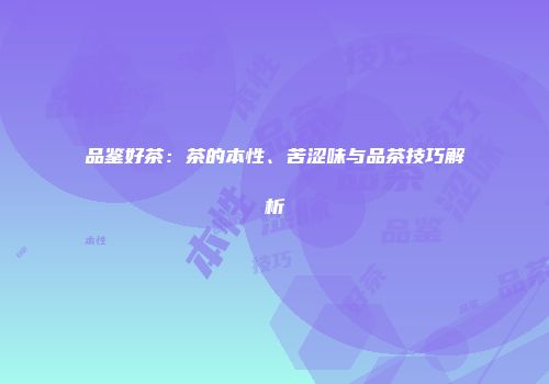 品鉴好茶：茶的本性、苦涩味与品茶技巧解析