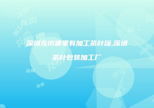深圳龙岗哪里有加工茶叶罐,深圳茶叶包装加工厂