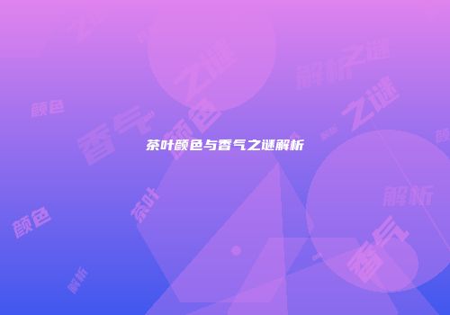 茶叶颜色与香气之谜解析