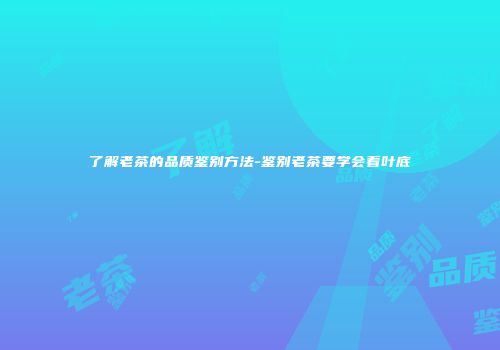 了解老茶的品质鉴别方法-鉴别老茶要学会看叶底