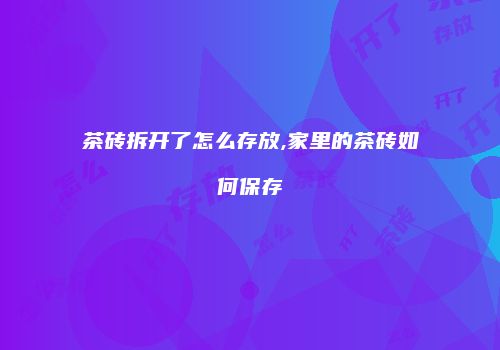 茶砖拆开了怎么存放,家里的茶砖如何保存