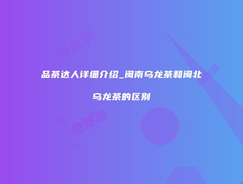 品茶达人详细介绍_闽南乌龙茶和闽北乌龙茶的区别