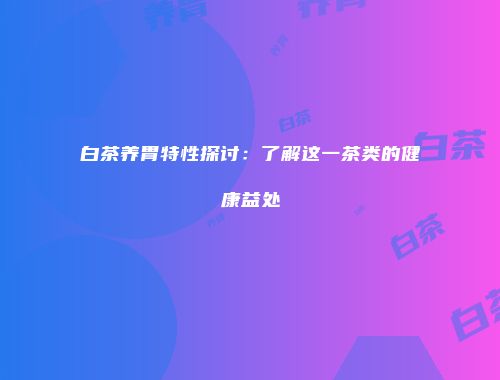 白茶养胃特性探讨：了解这一茶类的健康益处