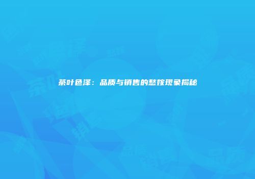 茶叶色泽：品质与销售的愁嫁现象揭秘