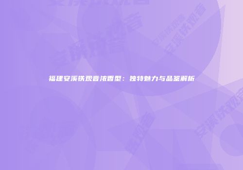 福建安溪铁观音浓香型：独特魅力与品鉴解析