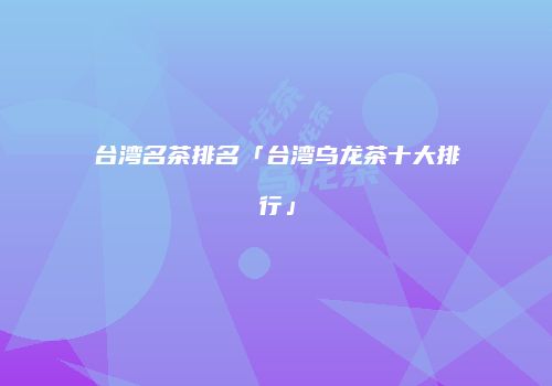台湾名茶排名「台湾乌龙茶十大排行」