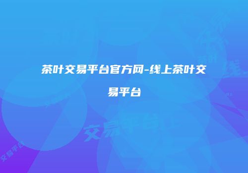 茶叶交易平台官方网-线上茶叶交易平台