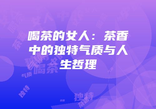 喝茶的女人：茶香中的独特气质与人生哲理