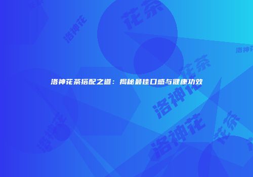 洛神花茶搭配之道：揭秘最佳口感与健康功效