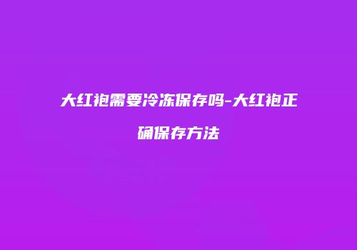 大红袍需要冷冻保存吗-大红袍正确保存方法