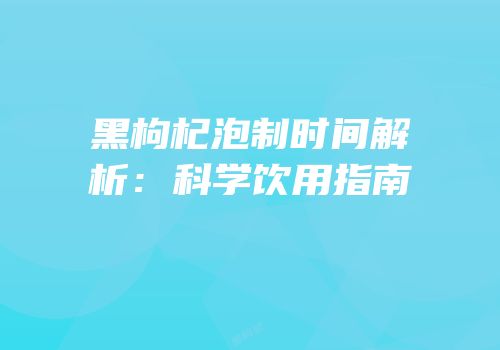 黑枸杞泡制时间解析：科学饮用指南
