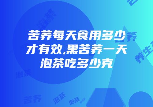 苦荞每天食用多少才有效,黑苦荞一天泡茶吃多少克