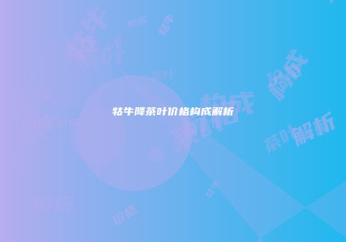牯牛降茶叶价格构成解析