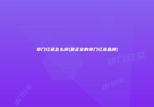 祁门红茶怎么样(最正宗的祁门红茶品牌)