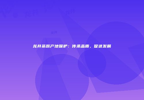 龙井茶原产地保护：传承品质，促进发展