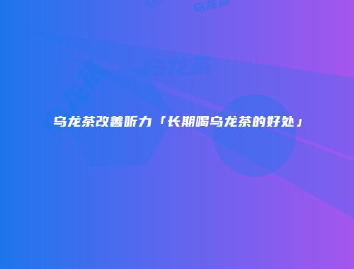 乌龙茶改善听力「长期喝乌龙茶的好处」