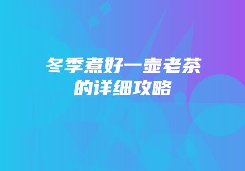 冬季煮好一壶老茶的详细攻略