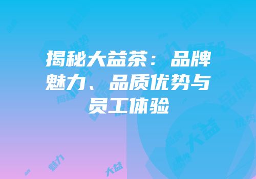揭秘大益茶：品牌魅力、品质优势与员工体验