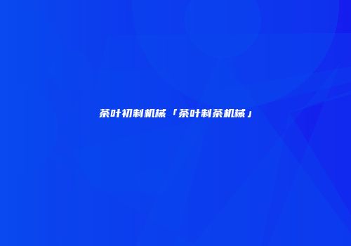 茶叶初制机械「茶叶制茶机械」