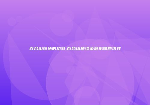 百合山楂汤的功效,百合山楂绿茶泡水喝的功效
