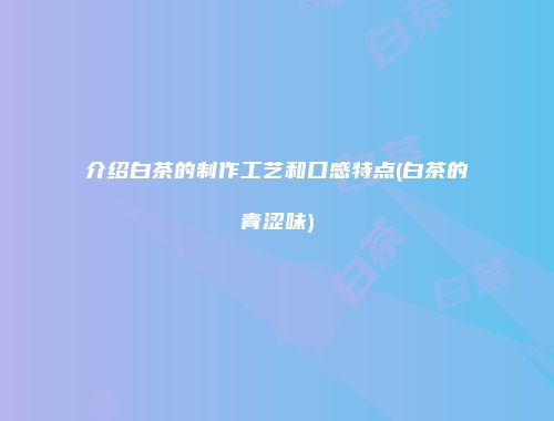 介绍白茶的制作工艺和口感特点(白茶的青涩味)