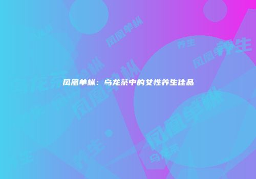 凤凰单枞：乌龙茶中的女性养生佳品