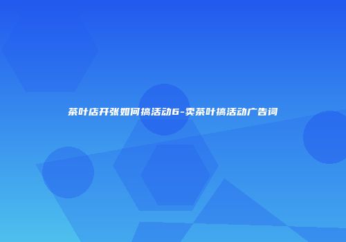茶叶店开张如何搞活动6-卖茶叶搞活动广告词