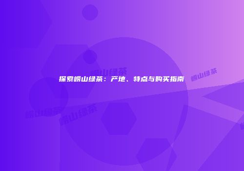 探索崂山绿茶：产地、特点与购买指南