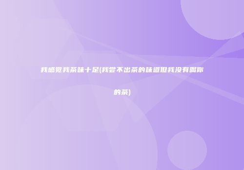 我感觉我茶味十足(我尝不出茶的味道但我没有喝你的茶)