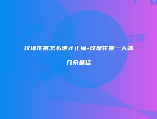 玫瑰花茶怎么泡才正确-玫瑰花茶一天喝几朵最佳