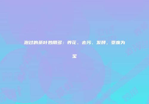 泡过的茶叶妙用多：养花、去污、发酵，变废为宝