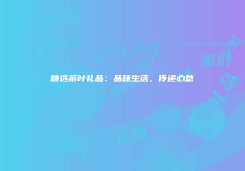 精选茶叶礼品：品味生活，传递心意