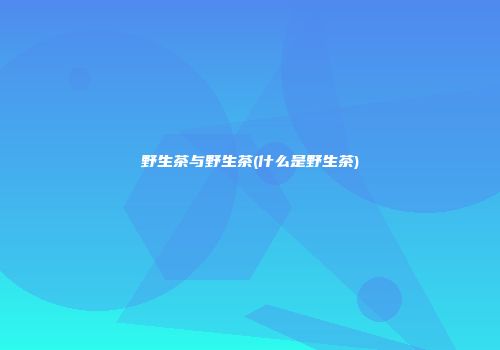 野生茶与野生茶(什么是野生茶)