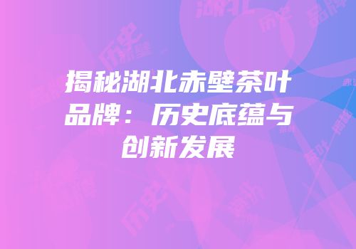 揭秘湖北赤壁茶叶品牌：历史底蕴与创新发展
