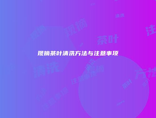 现摘茶叶清洗方法与注意事项