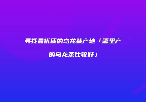 寻找最优质的乌龙茶产地「哪里产的乌龙茶比较好」