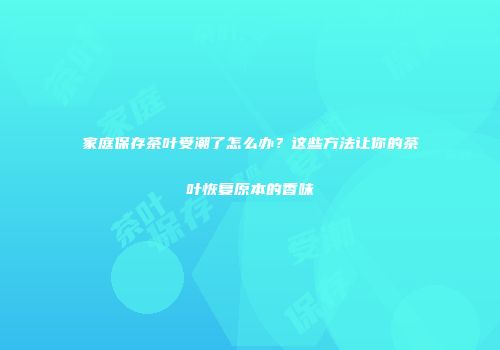 家庭保存茶叶受潮了怎么办？这些方法让你的茶叶恢复原本的香味