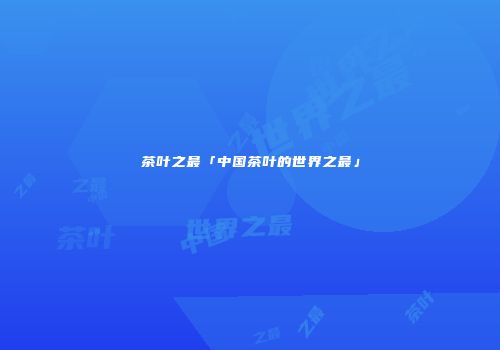 茶叶之最「中国茶叶的世界之最」