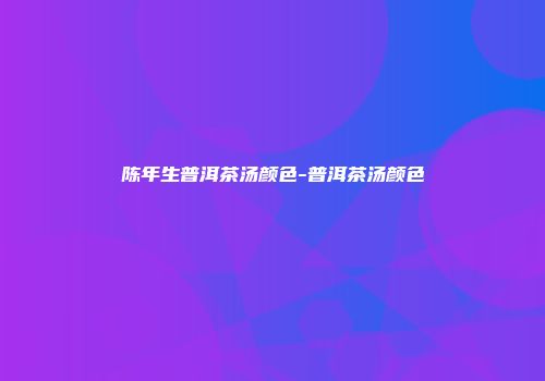陈年生普洱茶汤颜色-普洱茶汤颜色