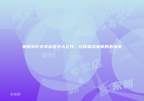 宋朝茶叶专卖店名字大公开，让你喝出皇帝的贵族茶
