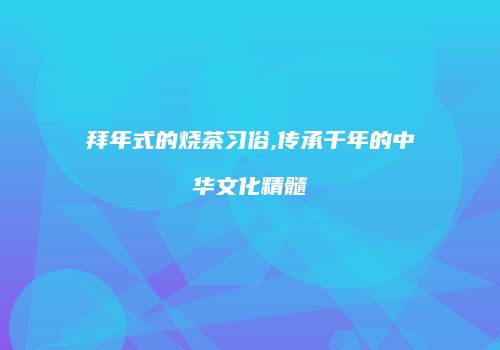 拜年式的烧茶习俗,传承千年的中华文化精髓